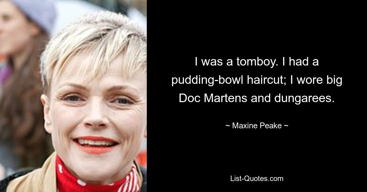 I was a tomboy. I had a pudding-bowl haircut; I wore big Doc Martens and dungarees. — © Maxine Peake