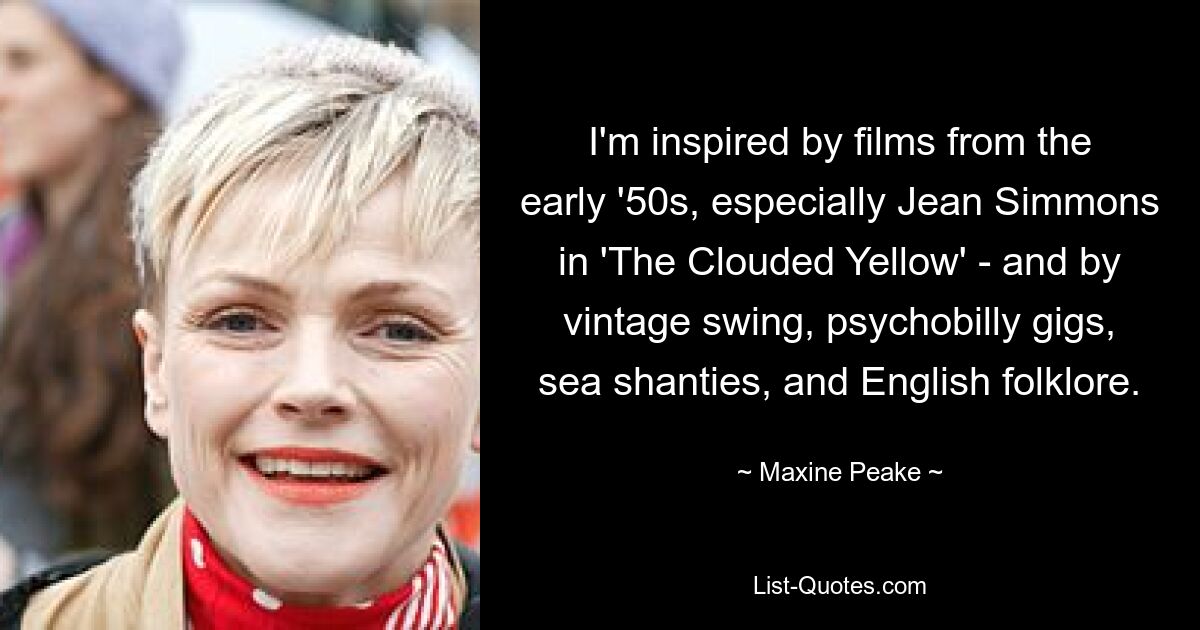 I'm inspired by films from the early '50s, especially Jean Simmons in 'The Clouded Yellow' - and by vintage swing, psychobilly gigs, sea shanties, and English folklore. — © Maxine Peake