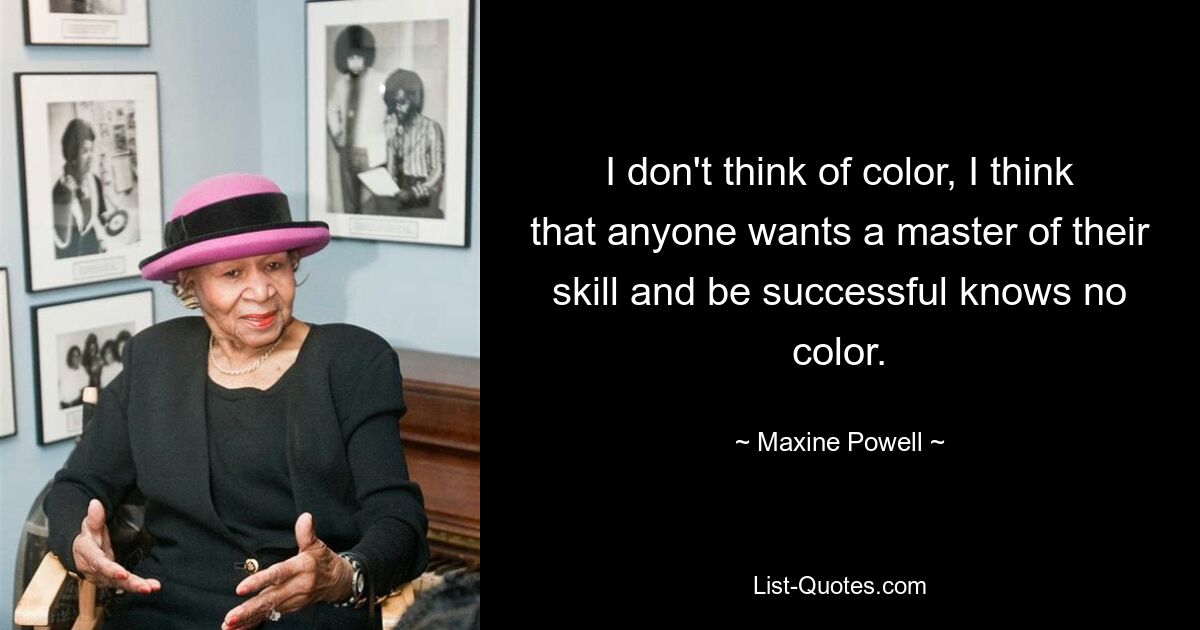 I don't think of color, I think that anyone wants a master of their skill and be successful knows no color. — © Maxine Powell