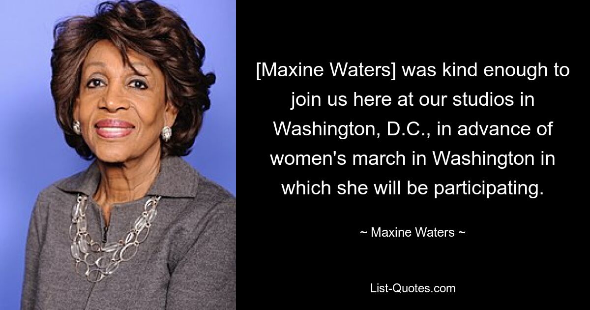 [Maxine Waters] was kind enough to join us here at our studios in Washington, D.C., in advance of women's march in Washington in which she will be participating. — © Maxine Waters