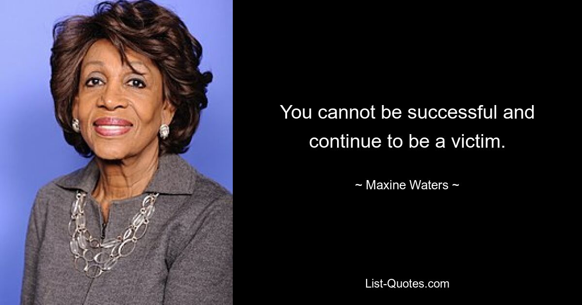 You cannot be successful and continue to be a victim. — © Maxine Waters