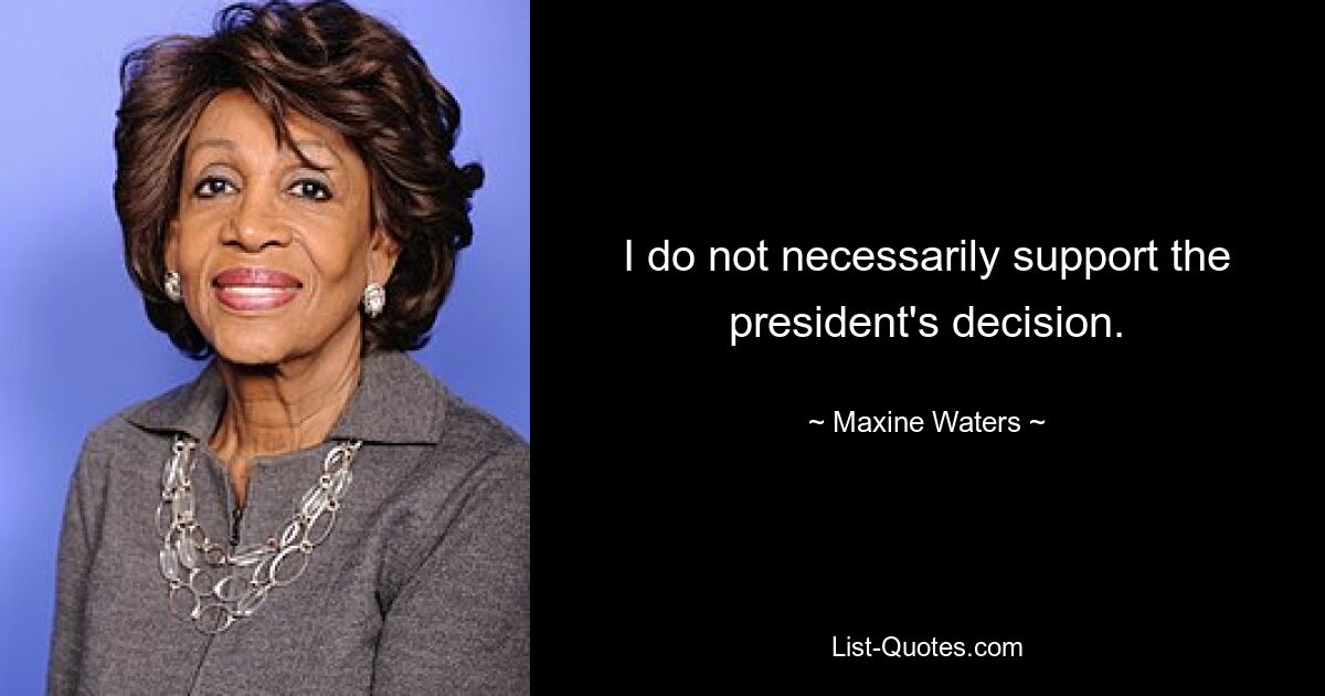 I do not necessarily support the president's decision. — © Maxine Waters