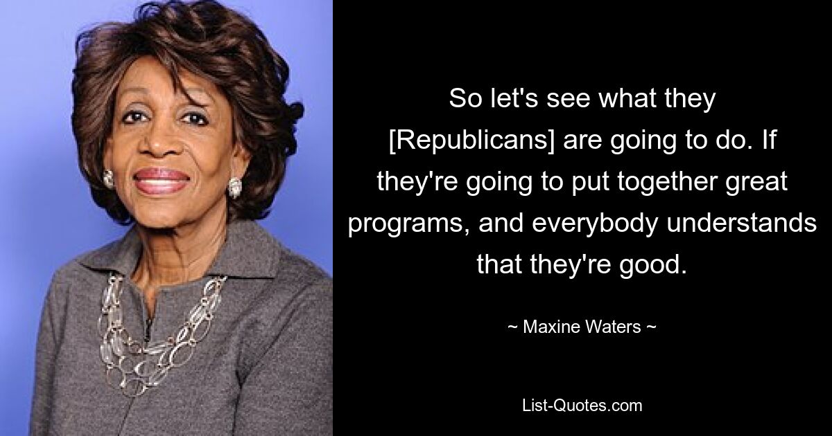 So let's see what they [Republicans] are going to do. If they're going to put together great programs, and everybody understands that they're good. — © Maxine Waters