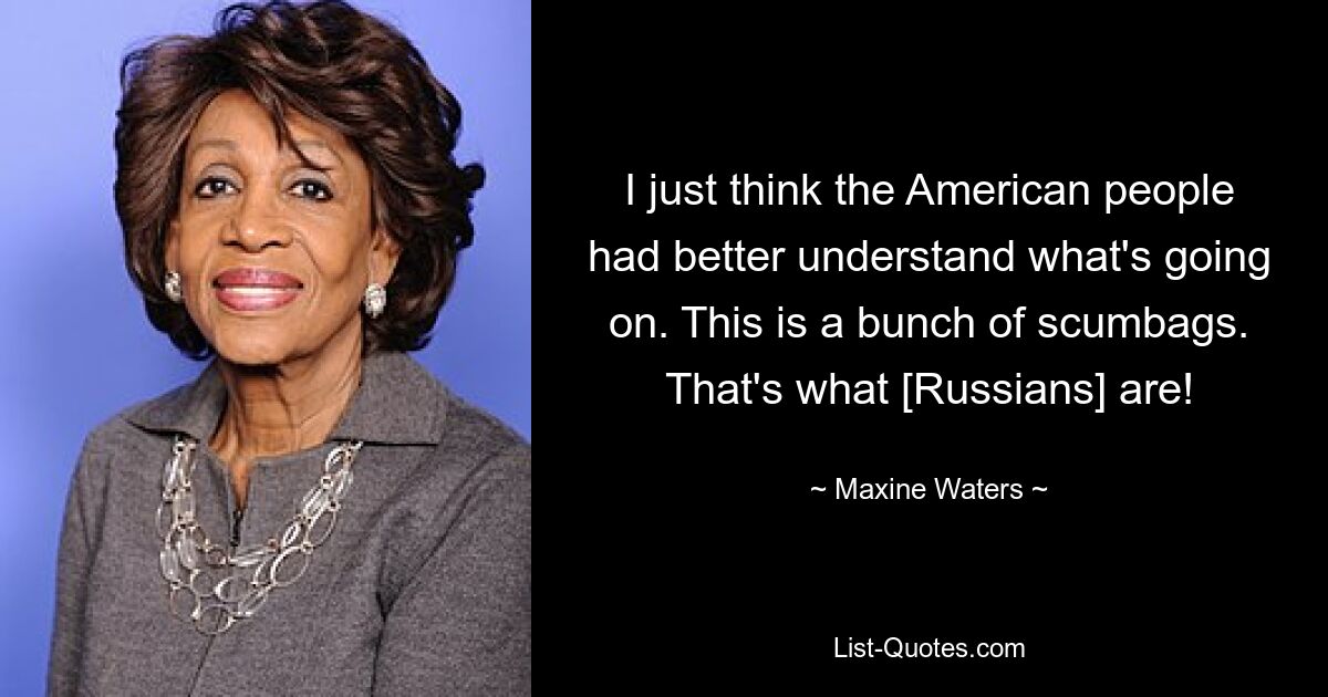 I just think the American people had better understand what's going on. This is a bunch of scumbags. That's what [Russians] are! — © Maxine Waters