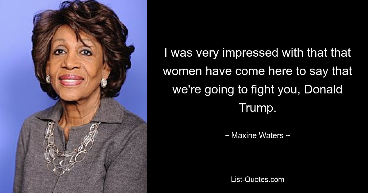 I was very impressed with that that women have come here to say that we're going to fight you, Donald Trump. — © Maxine Waters