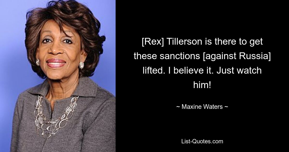 [Rex] Tillerson is there to get these sanctions [against Russia] lifted. I believe it. Just watch him! — © Maxine Waters