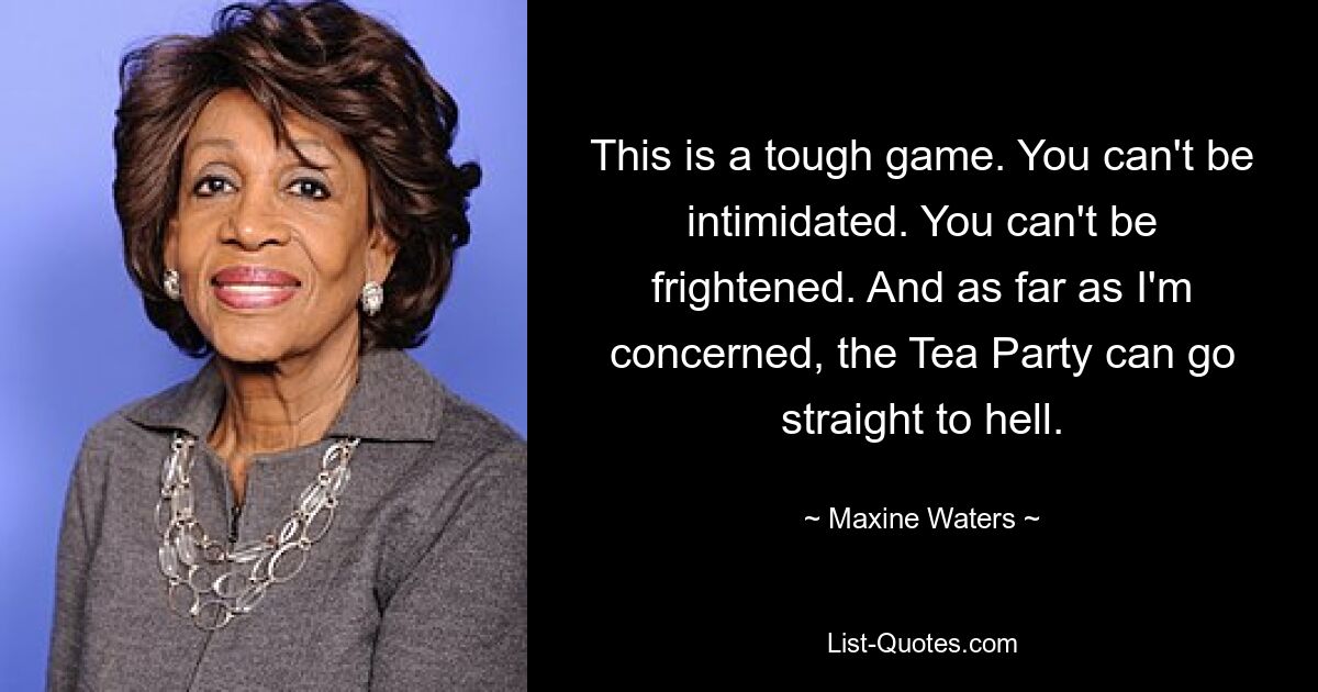 This is a tough game. You can't be intimidated. You can't be frightened. And as far as I'm concerned, the Tea Party can go straight to hell. — © Maxine Waters