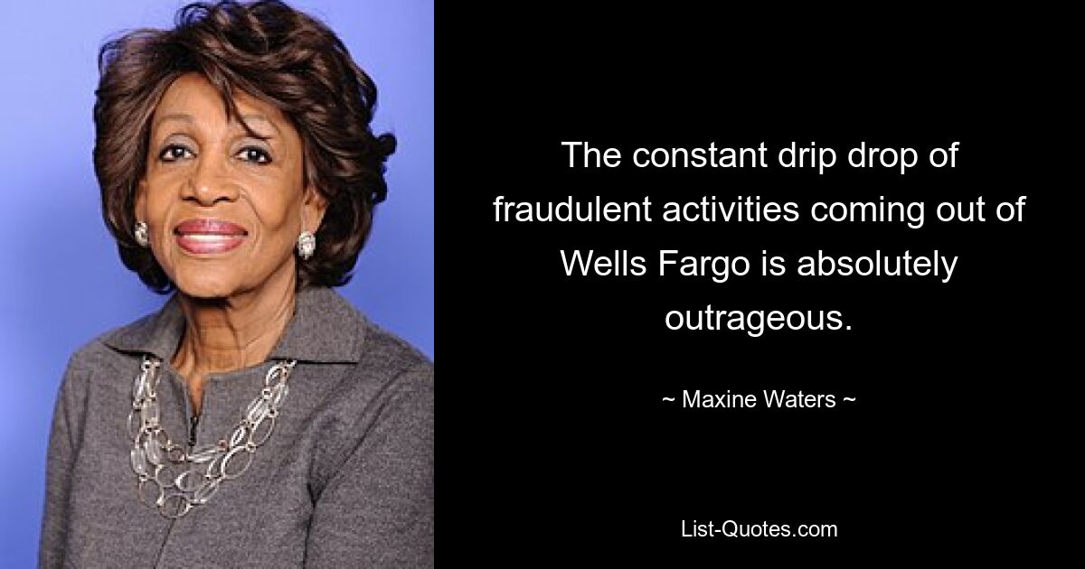 The constant drip drop of fraudulent activities coming out of Wells Fargo is absolutely outrageous. — © Maxine Waters