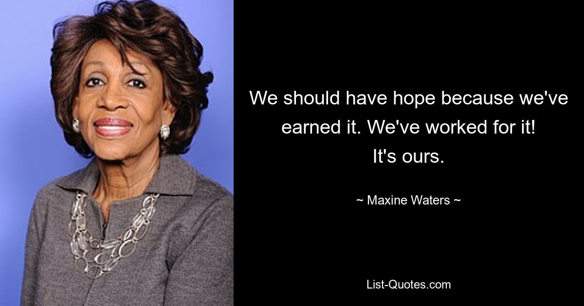 We should have hope because we've earned it. We've worked for it! It's ours. — © Maxine Waters