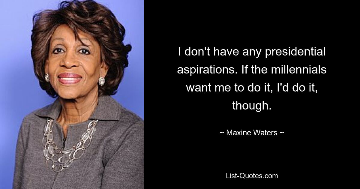 I don't have any presidential aspirations. If the millennials want me to do it, I'd do it, though. — © Maxine Waters