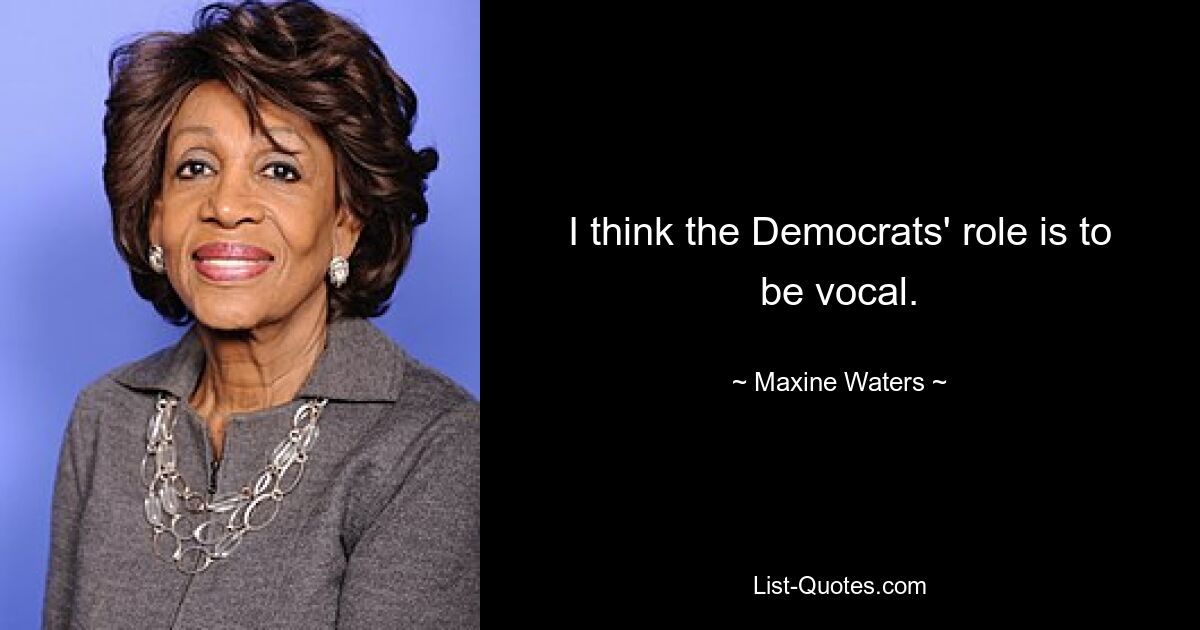 I think the Democrats' role is to be vocal. — © Maxine Waters