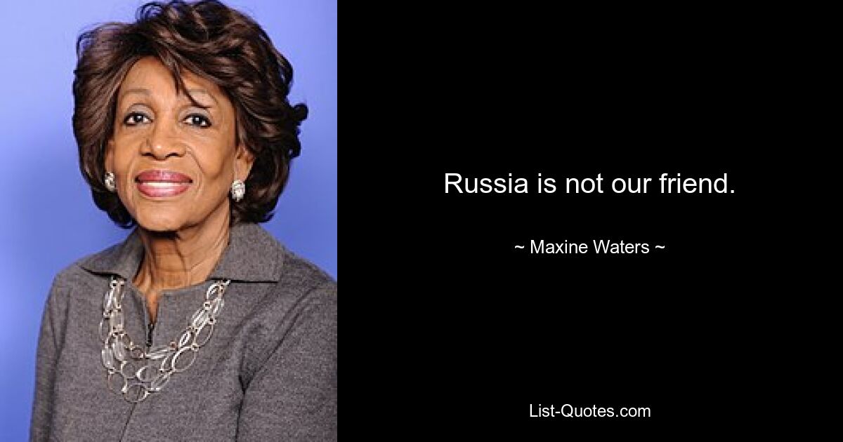 Russia is not our friend. — © Maxine Waters