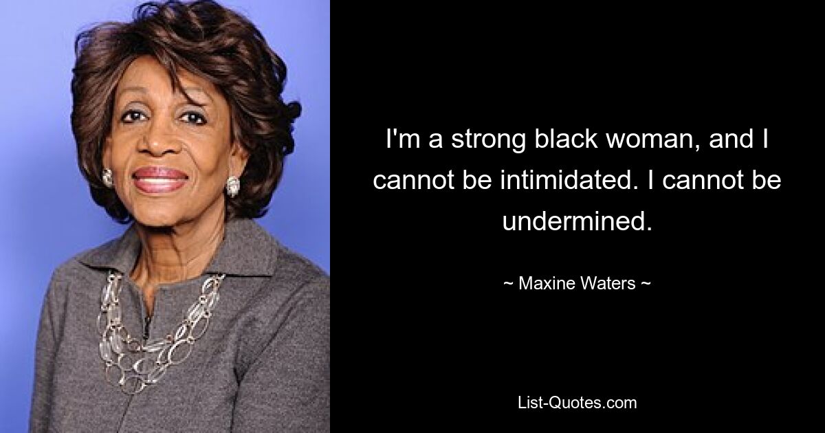 I'm a strong black woman, and I cannot be intimidated. I cannot be undermined. — © Maxine Waters