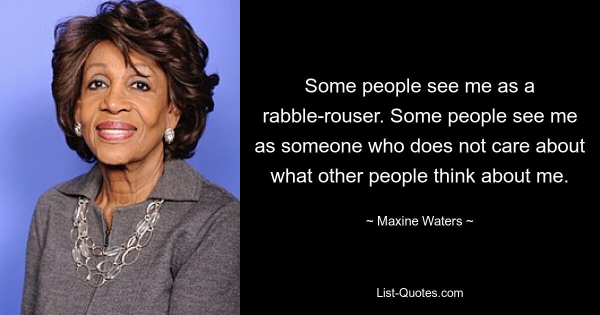 Some people see me as a rabble-rouser. Some people see me as someone who does not care about what other people think about me. — © Maxine Waters