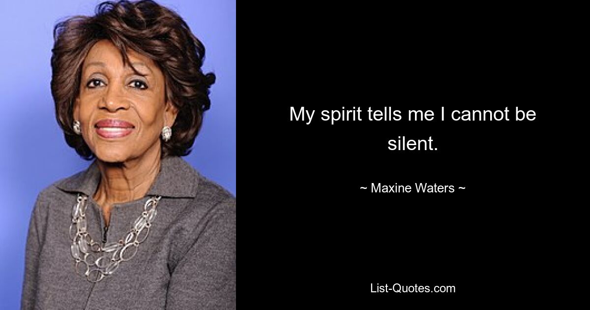 My spirit tells me I cannot be silent. — © Maxine Waters