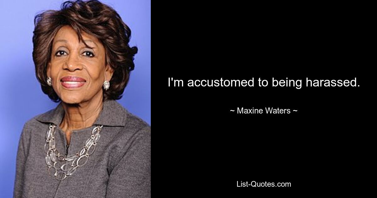 I'm accustomed to being harassed. — © Maxine Waters