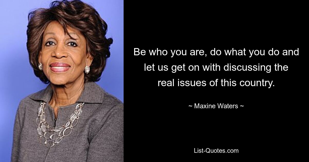 Be who you are, do what you do and let us get on with discussing the real issues of this country. — © Maxine Waters