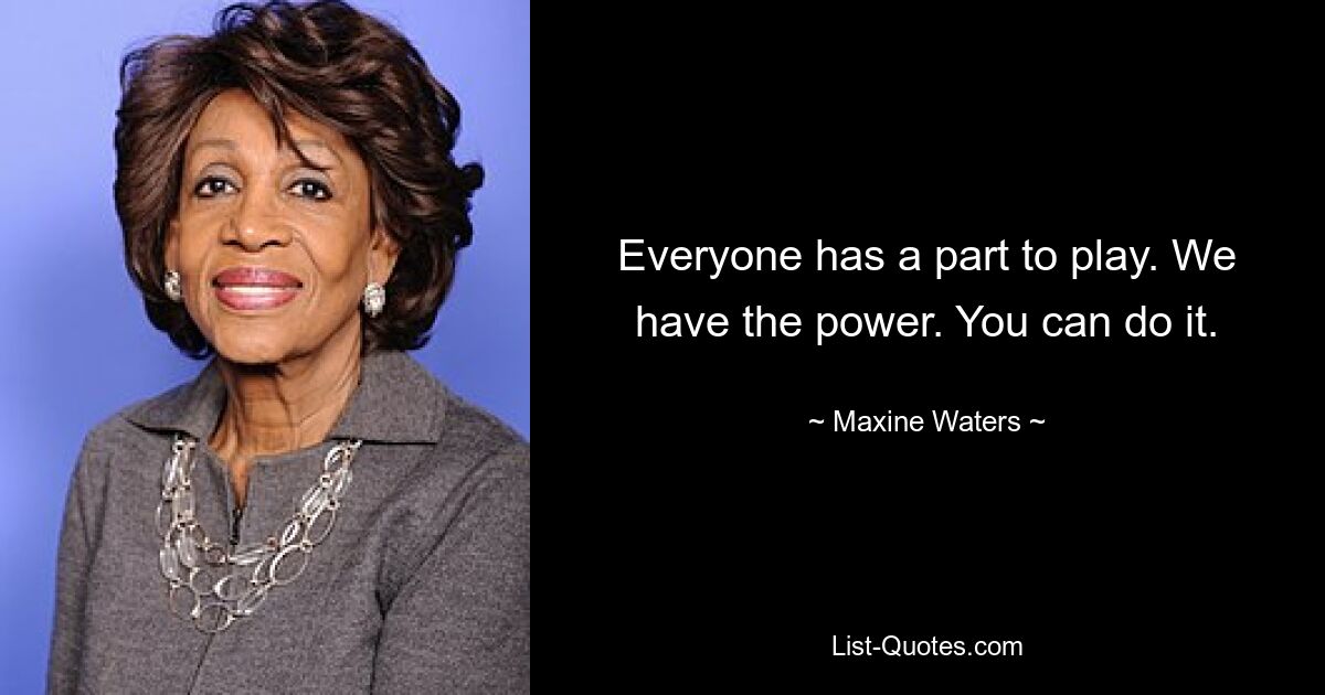 Everyone has a part to play. We have the power. You can do it. — © Maxine Waters