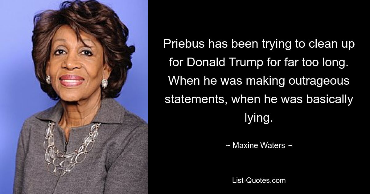 Priebus has been trying to clean up for Donald Trump for far too long. When he was making outrageous statements, when he was basically lying. — © Maxine Waters