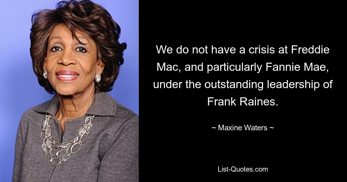 We do not have a crisis at Freddie Mac, and particularly Fannie Mae, under the outstanding leadership of Frank Raines. — © Maxine Waters