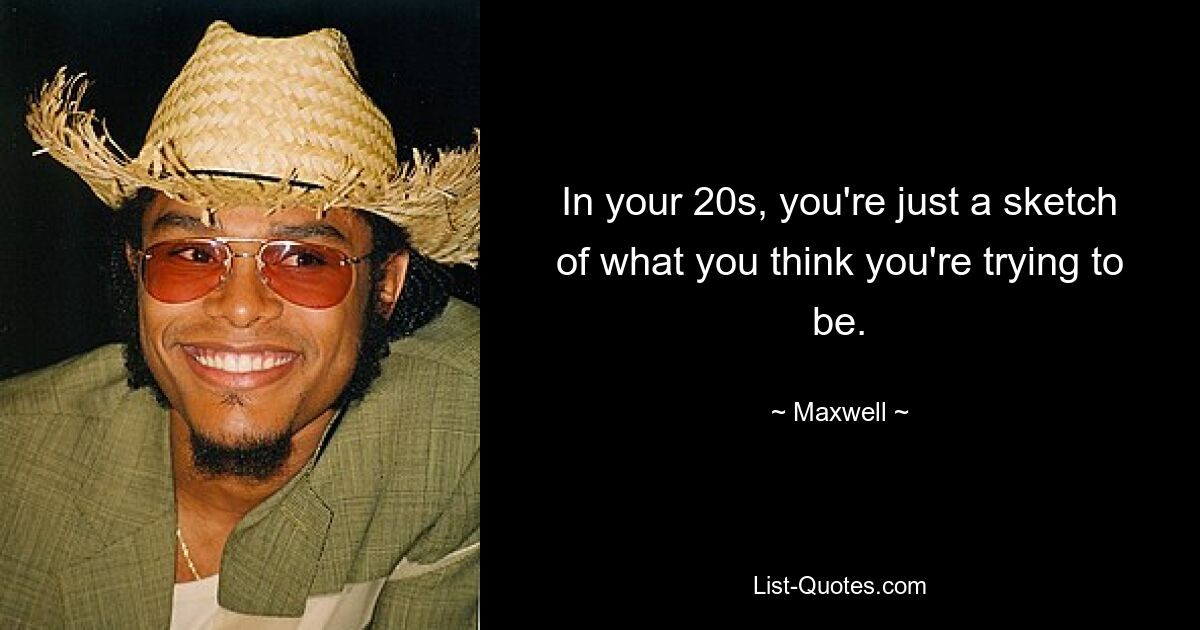 In your 20s, you're just a sketch of what you think you're trying to be. — © Maxwell