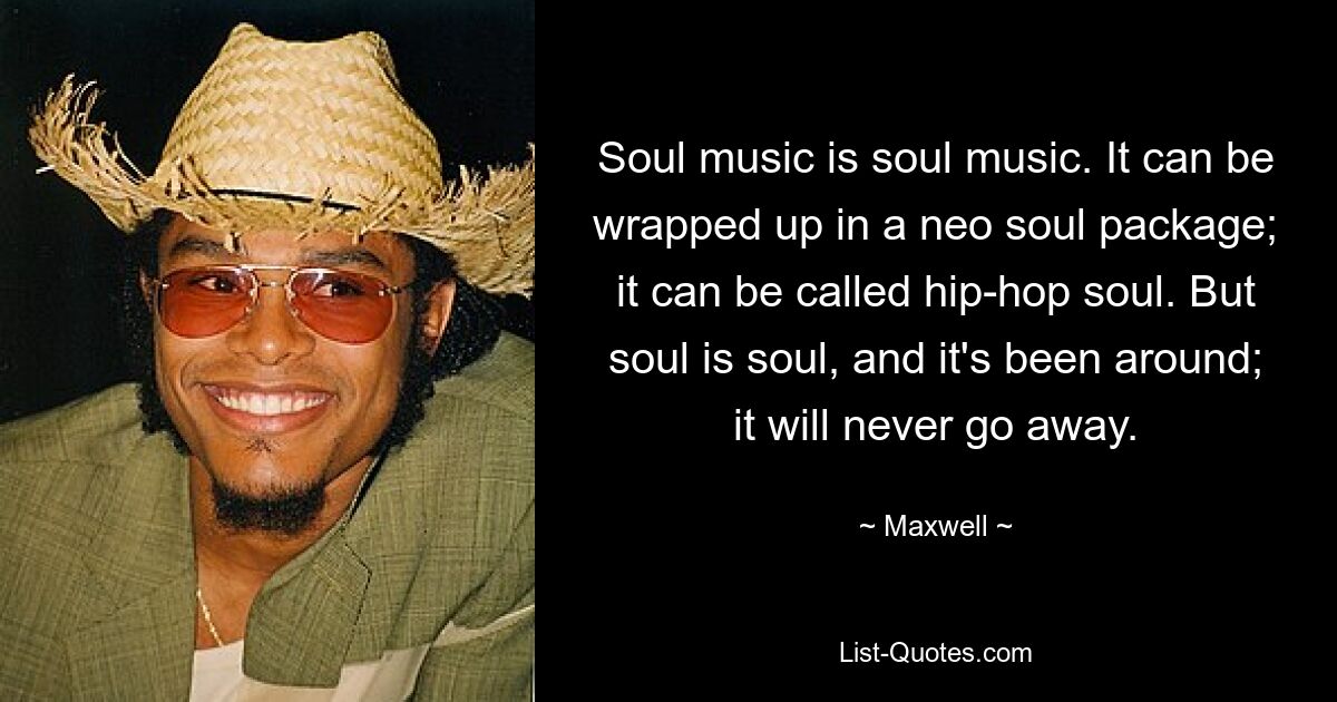 Soul music is soul music. It can be wrapped up in a neo soul package; it can be called hip-hop soul. But soul is soul, and it's been around; it will never go away. — © Maxwell