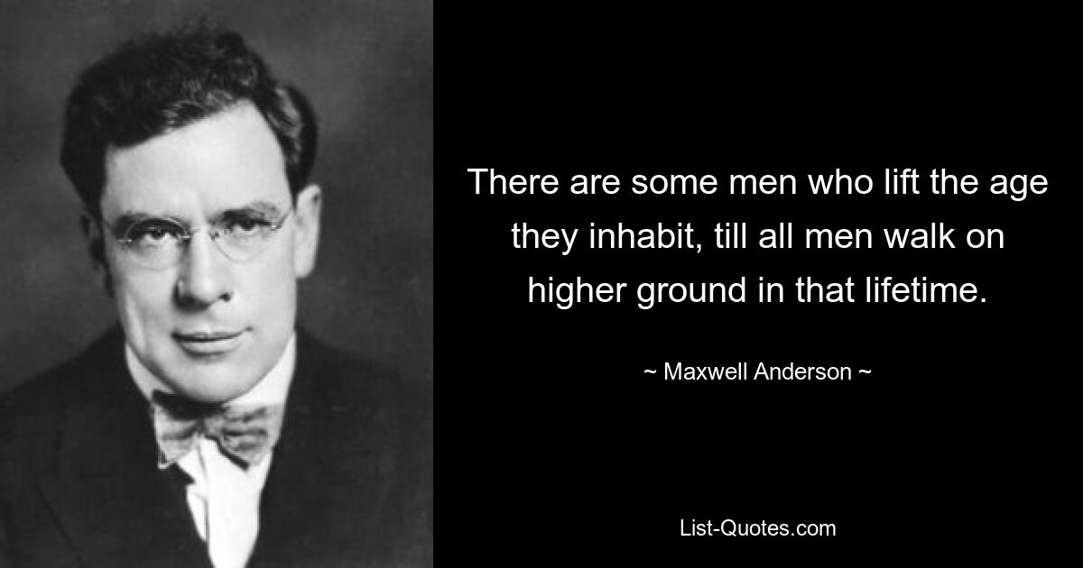 There are some men who lift the age they inhabit, till all men walk on higher ground in that lifetime. — © Maxwell Anderson