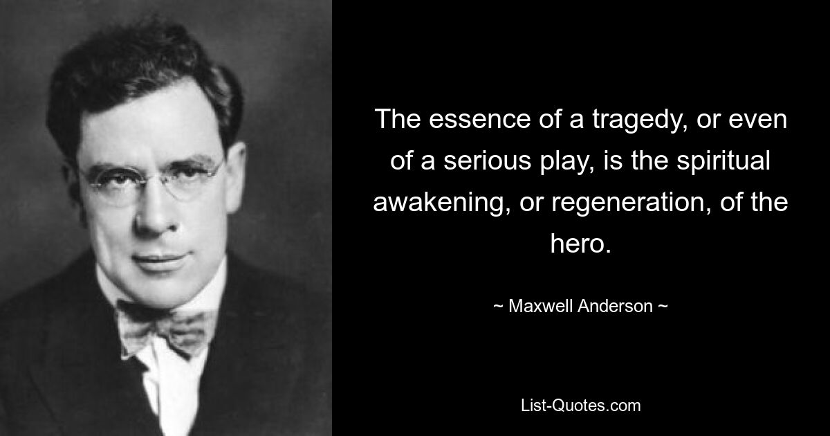 The essence of a tragedy, or even of a serious play, is the spiritual awakening, or regeneration, of the hero. — © Maxwell Anderson