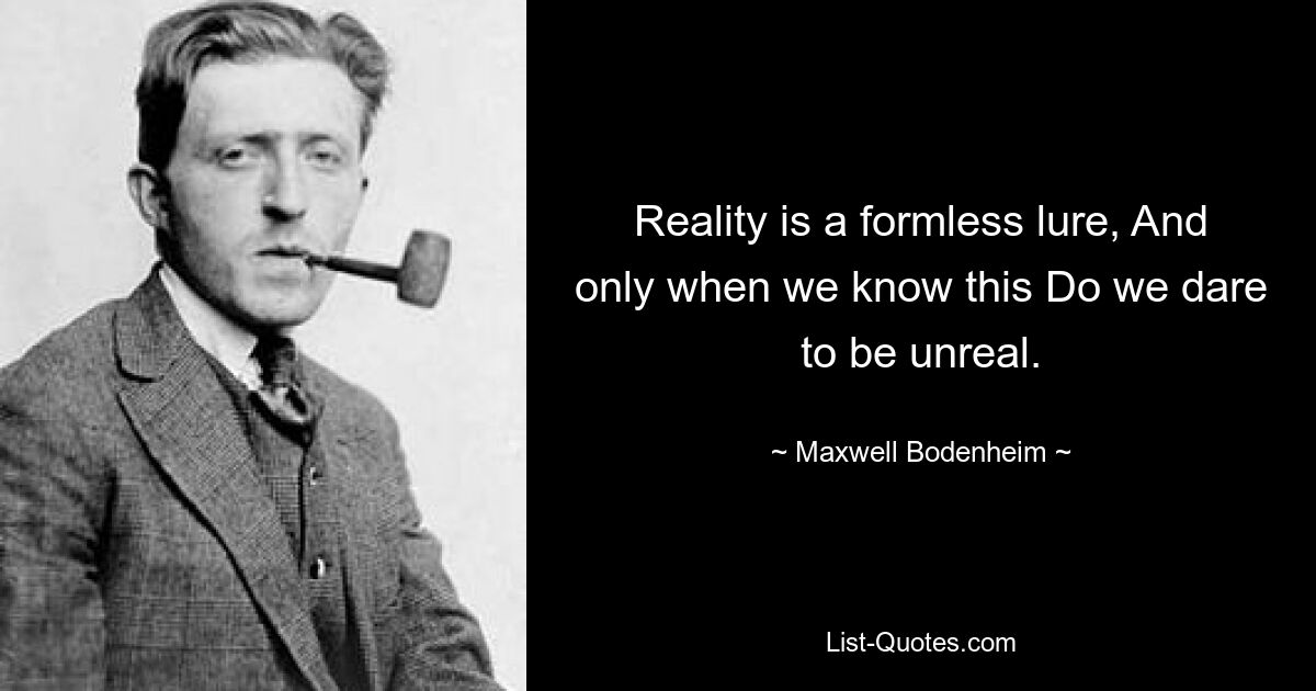 Reality is a formless lure, And only when we know this Do we dare to be unreal. — © Maxwell Bodenheim