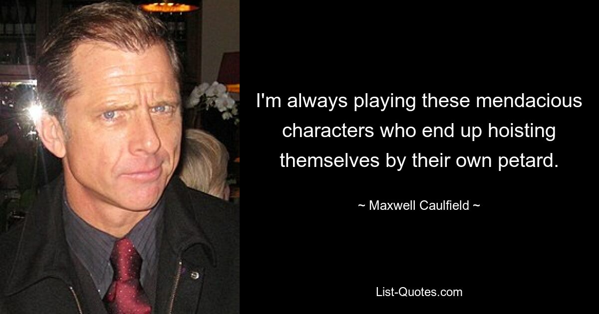 I'm always playing these mendacious characters who end up hoisting themselves by their own petard. — © Maxwell Caulfield