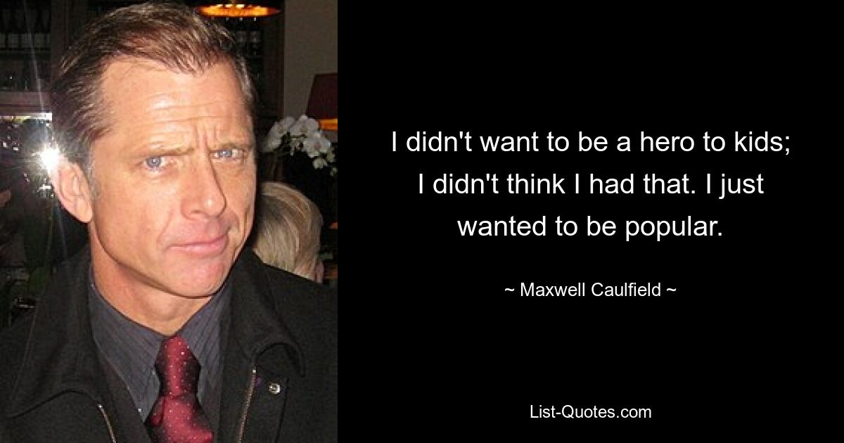 I didn't want to be a hero to kids; I didn't think I had that. I just wanted to be popular. — © Maxwell Caulfield