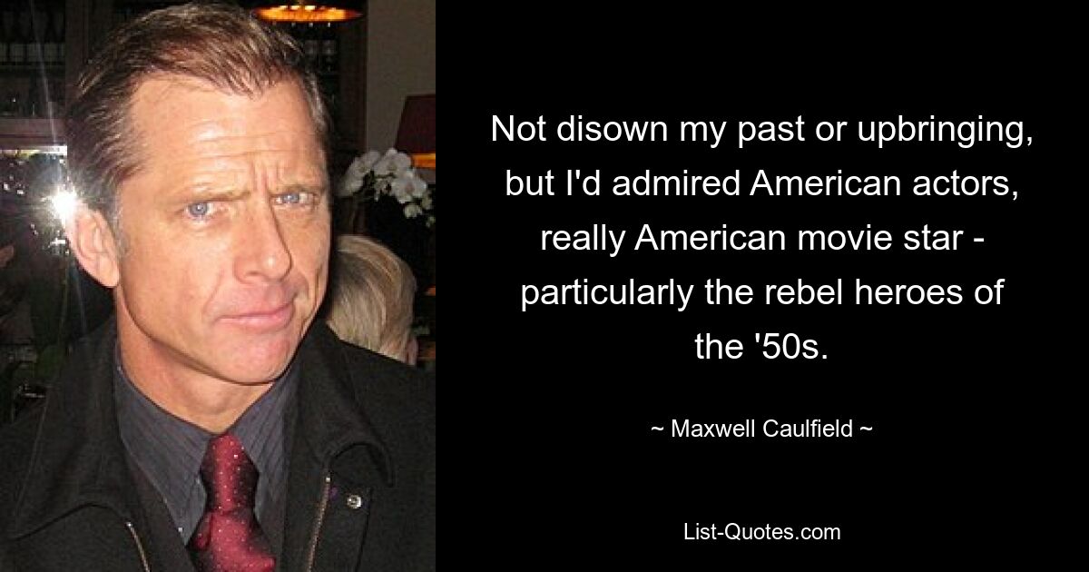 Not disown my past or upbringing, but I'd admired American actors, really American movie star - particularly the rebel heroes of the '50s. — © Maxwell Caulfield