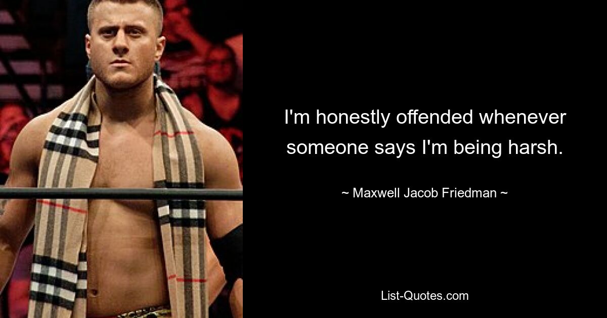 I'm honestly offended whenever someone says I'm being harsh. — © Maxwell Jacob Friedman