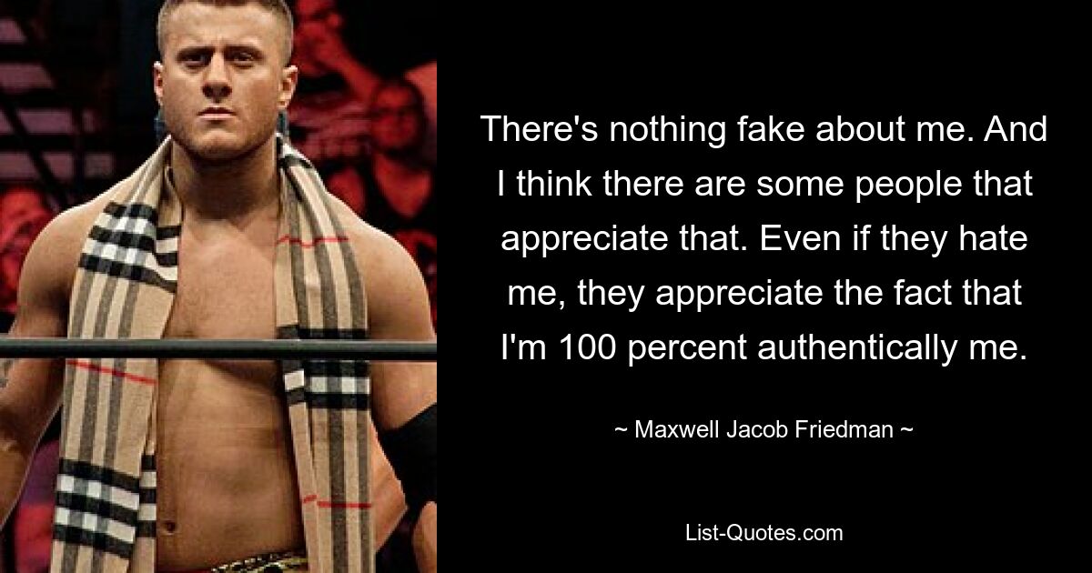 There's nothing fake about me. And I think there are some people that appreciate that. Even if they hate me, they appreciate the fact that I'm 100 percent authentically me. — © Maxwell Jacob Friedman