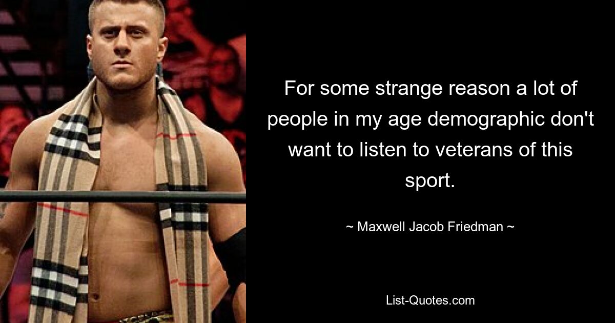 For some strange reason a lot of people in my age demographic don't want to listen to veterans of this sport. — © Maxwell Jacob Friedman