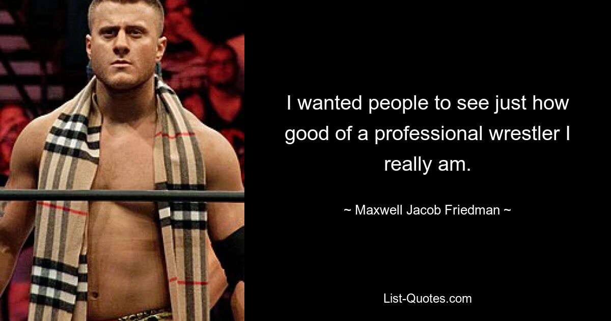 I wanted people to see just how good of a professional wrestler I really am. — © Maxwell Jacob Friedman