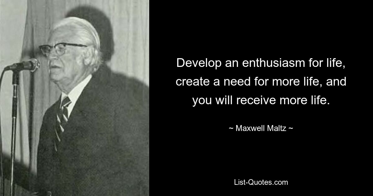 Develop an enthusiasm for life, create a need for more life, and you will receive more life. — © Maxwell Maltz