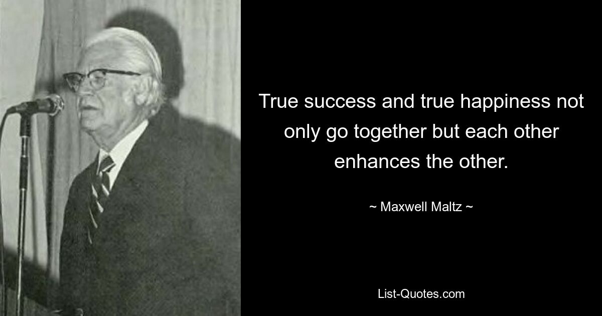 True success and true happiness not only go together but each other enhances the other. — © Maxwell Maltz