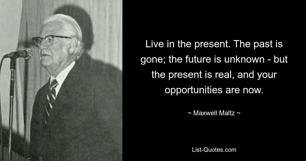 Live in the present. The past is gone; the future is unknown - but the present is real, and your opportunities are now. — © Maxwell Maltz