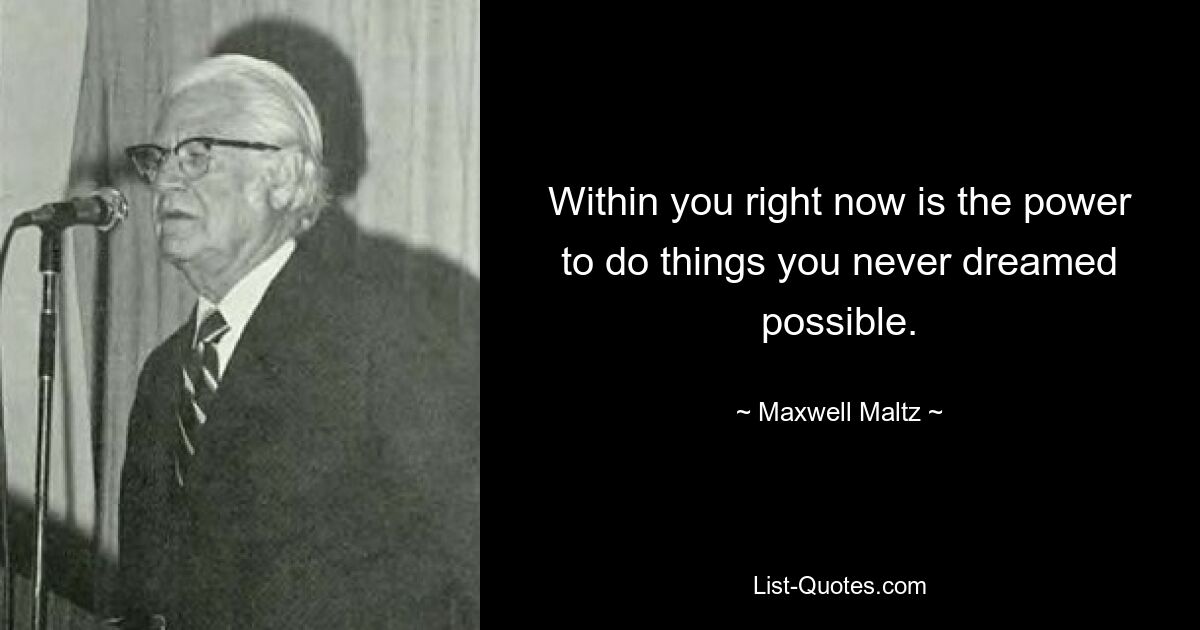 Within you right now is the power to do things you never dreamed possible. — © Maxwell Maltz