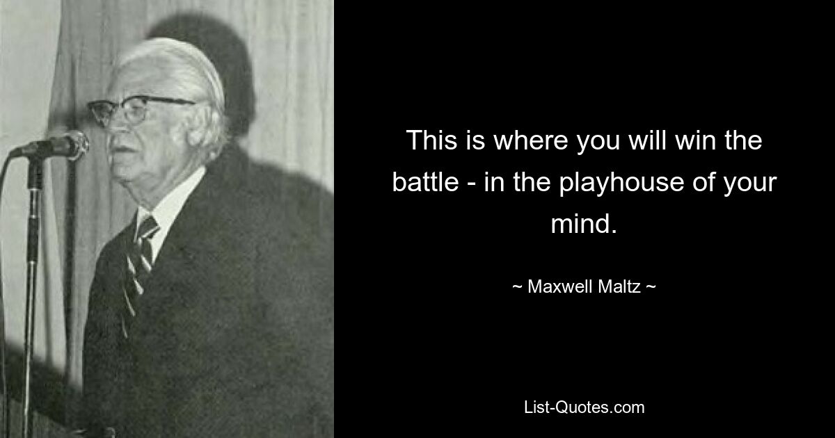 This is where you will win the battle - in the playhouse of your mind. — © Maxwell Maltz