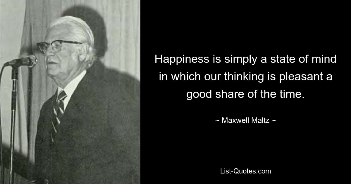 Happiness is simply a state of mind in which our thinking is pleasant a good share of the time. — © Maxwell Maltz