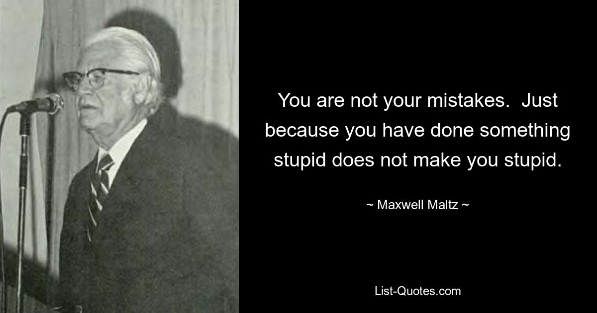 You are not your mistakes.  Just because you have done something stupid does not make you stupid. — © Maxwell Maltz