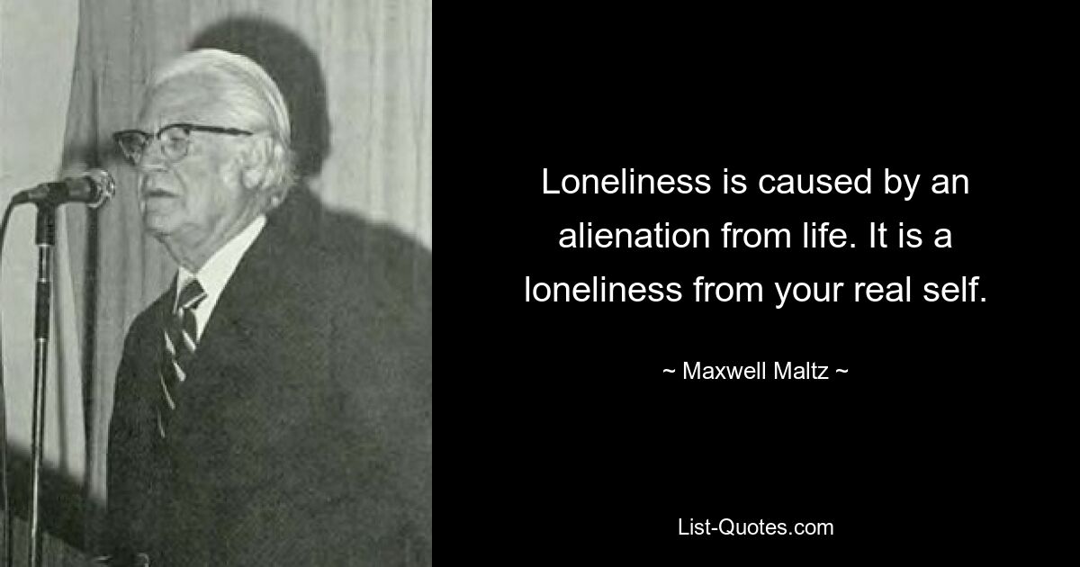 Loneliness is caused by an alienation from life. It is a loneliness from your real self. — © Maxwell Maltz