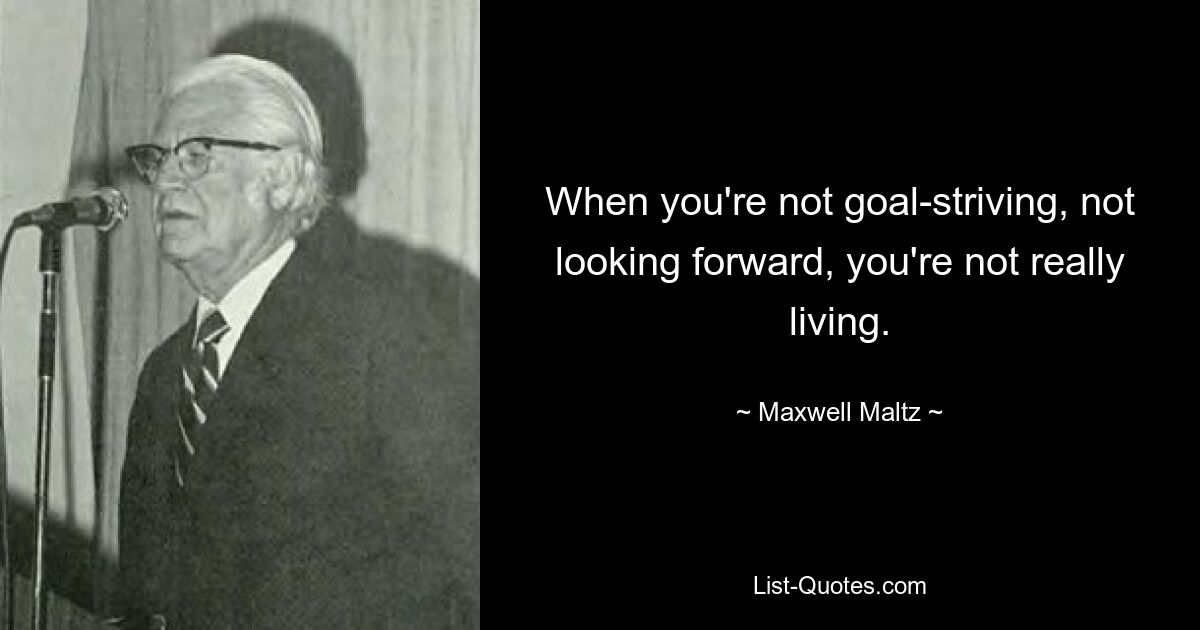 When you're not goal-striving, not looking forward, you're not really living. — © Maxwell Maltz