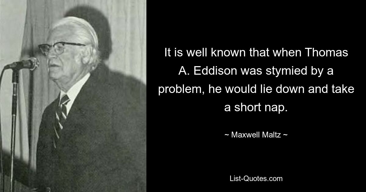 It is well known that when Thomas A. Eddison was stymied by a problem, he would lie down and take a short nap. — © Maxwell Maltz