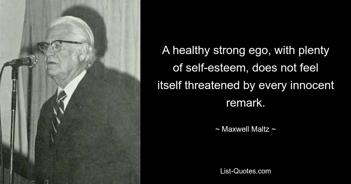 A healthy strong ego, with plenty of self-esteem, does not feel itself threatened by every innocent remark. — © Maxwell Maltz