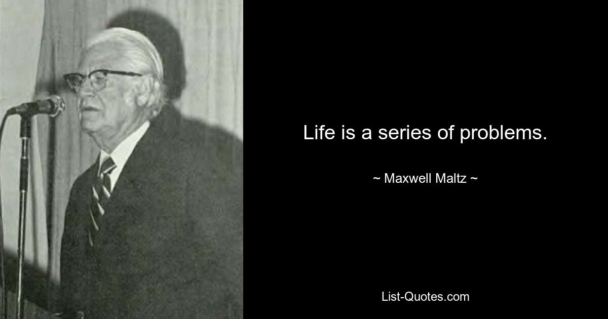 Life is a series of problems. — © Maxwell Maltz