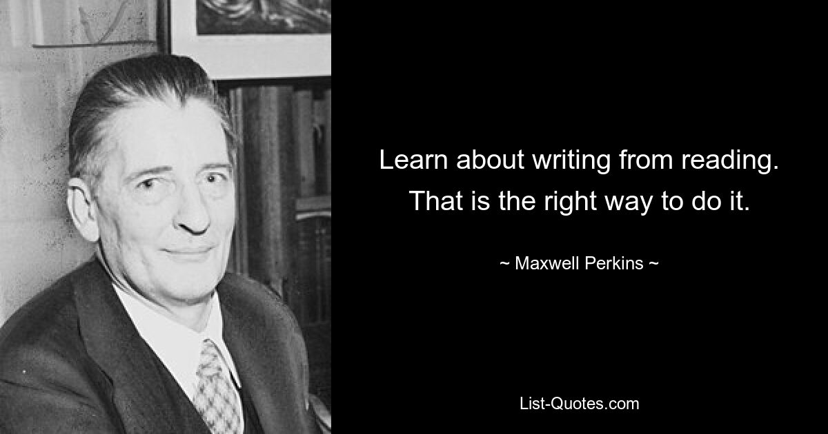 Learn about writing from reading. That is the right way to do it. — © Maxwell Perkins