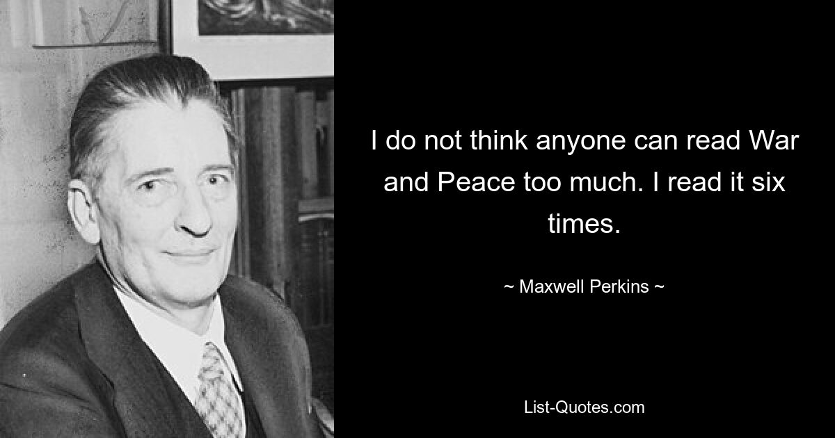 I do not think anyone can read War and Peace too much. I read it six times. — © Maxwell Perkins